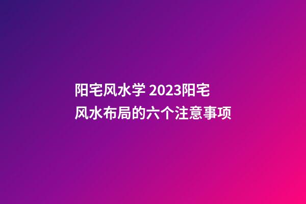 阳宅风水学 2023阳宅风水布局的六个注意事项